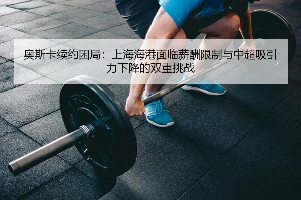 奥斯卡续约困局：上海海港面临薪酬限制与中超吸引力下降的双重挑战